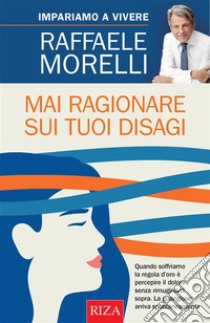 Mai ragionare sui tuoi disagi. E-book. Formato EPUB ebook di Raffaele Morelli