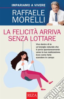 La felicità arriva senza lottare. E-book. Formato EPUB ebook di Raffaele Morelli