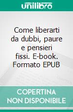 Come liberarti da dubbi, paure e pensieri fissi. E-book. Formato EPUB ebook