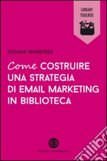 Come costruire una strategia di email marketing in biblioteca. E-book. Formato EPUB ebook di Tatiana Wakefield