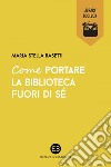 Come portare la biblioteca fuori di sé. E-book. Formato EPUB ebook di Maria Stella Rasetti