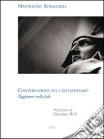 Conversazioni sul CristianesimoRagionare sulla fede. E-book. Formato EPUB ebook di Napoleone Bonaparte