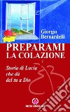 Preparami la colazione: Storia di Lucia che dà del tu a Dio. E-book. Formato EPUB ebook di Giorgio Bernardelli