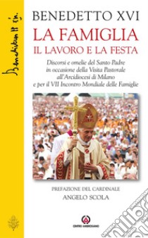 La famiglia il lavoro la festa: Discorsi e omelie del Santo Padre in occasione della Visita Pastorale all’Arcidiocesi di Milano e per il VII Incontro Mondiale delle Famiglie. E-book. Formato PDF ebook di Joseph Ratzinger