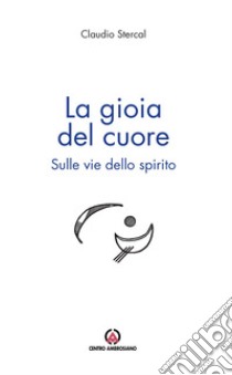 La gioia del cuore: Sulle vie dello spirito. E-book. Formato EPUB ebook di Claudio Stercal