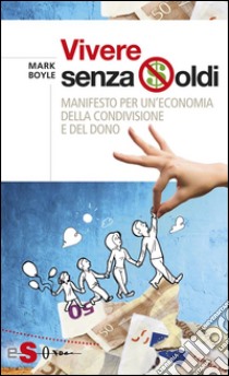 Vivere senza soldiManifesto per un'economia della condivisione e del dono. E-book. Formato EPUB ebook di Mark Boyle