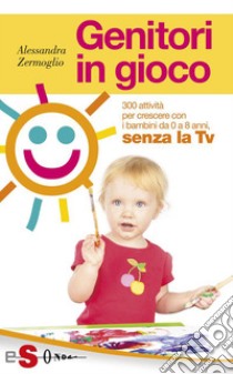 Genitori in gioco300 attività per crescere i bambini da 0 a 8 anni, senza la TV. E-book. Formato EPUB ebook di Alessandra Zermoglio