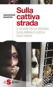 Sulla cattiva stradaIl legame tra la violenza sugli animali e quella sugli umani. E-book. Formato EPUB ebook di Annamaria Manzoni