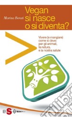 Vegan si nasce o si diventa?Vivere (e mangiare) come si deve: per gli animali, la natura e la nostra salute. E-book. Formato PDF ebook