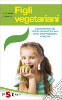 Figli vegetarianiCome allevare i figli dall'infanzia all'adolescenza con la dieta vegetariana e vegana. E-book. Formato Mobipocket ebook di Luciano Proietti