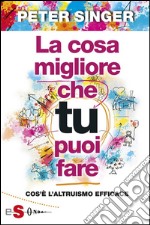 La cosa migliore che tu puoi fare: Cos’è l’altruismo efficace. E-book. Formato EPUB ebook