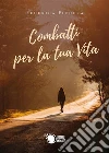 Combatti per la tua vita. E-book. Formato EPUB ebook di Federica Fichera
