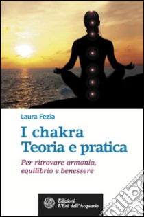 I chakra. Teoria e pratica: Per ritrovare armonia, equilibrio e benessere. E-book. Formato EPUB ebook di Laura Fezia