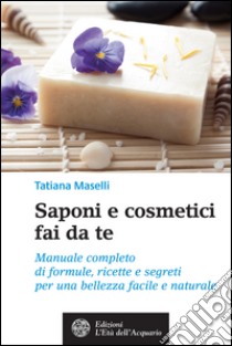 Saponi e cosmetici fai da te: Manuale completo di formule, ricette e segreti per una bellezza facile e naturale. E-book. Formato EPUB ebook di Tatiana Maselli