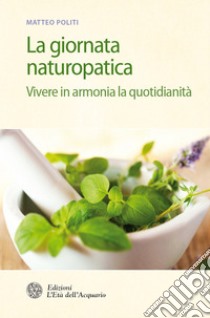 La giornata naturopatica: Vivere in armonia la quotidianità. E-book. Formato PDF ebook di Matteo Politi