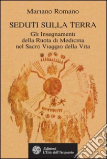 Seduti sulla Terra: Gli Insegnamenti della Ruota di Medicina nel Sacro Viaggio della Vita. E-book. Formato EPUB ebook di Mariano Romano