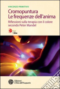 Cromopuntura. Le frequenze dell'anima: Riflessioni sulla terapia con il colore secondo Peter Mandel. E-book. Formato EPUB ebook di Vincenzo Primitivo