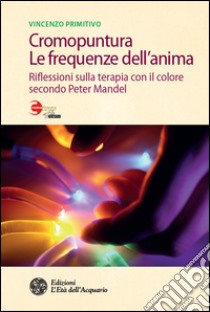 Cromopuntura. Le frequenze dell'anima: Riflessioni sulla terapia con il colore secondo Peter Mandel. E-book. Formato PDF ebook di Vincenzo Primitivo