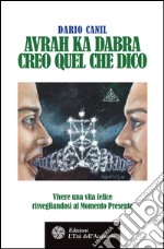 Avrah Ka Dabra. Creo quel che dico: Vivere una vita felice risvegliandosi al Momento Presente. E-book. Formato EPUB ebook