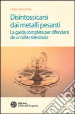 Disintossicarsi dai metalli pesanti: La guida completa per difendersi da un killer silenzioso. E-book. Formato EPUB ebook