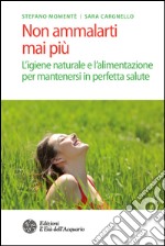 Non ammalarti mai più: L'igiene naturale e l'alimentazione per mantenersi in perfetta salute. E-book. Formato PDF ebook