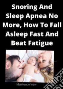 Snoring And Sleep Apnea No More, How To Fall Asleep Fast And Beat Fatigue. E-book. Formato EPUB ebook di Matthew Johnson