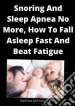 Snoring And Sleep Apnea No More, How To Fall Asleep Fast And Beat Fatigue. E-book. Formato EPUB ebook