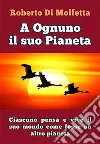 A Ognuno il suo Pianeta: Ciascuno pensa e vive il suo mondo, come fosse un altro pianeta. E-book. Formato EPUB ebook di Roberto Di Molfetta