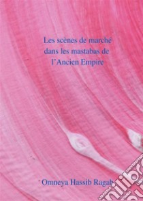 Les scènes de marché dans les mastabas de l’Ancien Empire. E-book. Formato EPUB ebook di Omneya Hassib Ragab