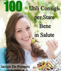 100 utili consigli per stare bene in salute. E-book. Formato EPUB ebook di Iacopo De Pompeis