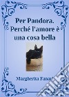 Per Pandora. Perché l'amore è una cosa bella.. E-book. Formato EPUB ebook di Margherita Fanari