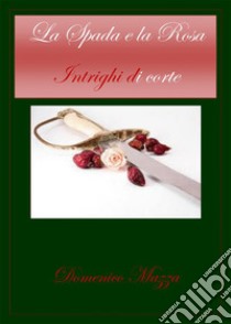 La spada e la rosaIntrighi di corte. E-book. Formato EPUB ebook di Domenico Mazza