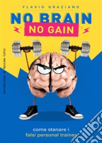 No Brain - No Gain: COME STANARE I FALSI PERSONAL TRAINER. E-book. Formato EPUB ebook di Flavio Graziano