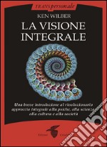 La visione integrale : Una breve introduzione al rivoluzionario approccio integrale alla psiche, alla scienza, alla cultura e alla società. E-book. Formato EPUB ebook