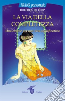 La via della completezza: Una chiave per una vita significativa. E-book. Formato Mobipocket ebook di Robert S. De Ropp