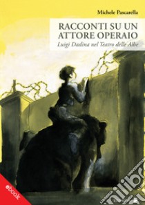 Racconti su un attore operaioLuigi Dadina nel Teatro delle Albe. E-book. Formato EPUB ebook di Michele Pascarella