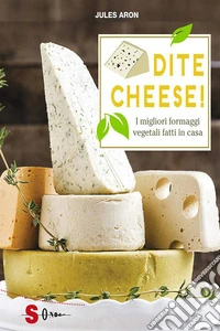 Dite cheese!I migliori formaggi vegetali fatti in casa. E-book. Formato EPUB ebook