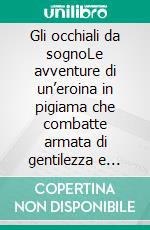 Gli occhiali da sognoLe avventure di un’eroina in pigiama che combatte armata di gentilezza e testardaggine. E-book. Formato EPUB ebook