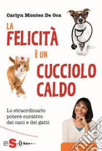 La felecità è un cucciolo caldo: Lo straordinario potere curativo dei cani e dei gatti. E-book. Formato Mobipocket ebook di Carlyn Montes De Oca