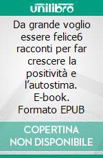 Da grande voglio essere felice6 racconti per far crescere la positività e l’autostima. E-book. Formato EPUB ebook