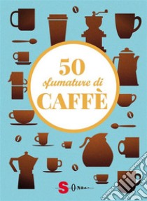 50 sfumature di caffèSegreti, curiosità e ricette. E-book. Formato EPUB ebook di Francesco Pasqua