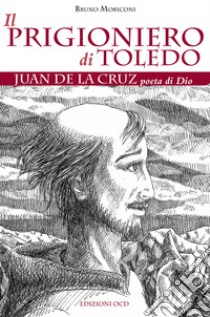 Il prigioniero di Toledo: Juan de la Cruz poeta di Dio. E-book. Formato EPUB ebook di Bruno Moriconi