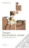 Amare lasciandosi amare: Il primato della grazia. E-book. Formato EPUB ebook di Arnaldo Pigna