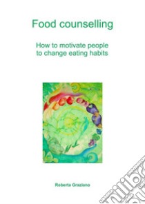 Food counselling. How to motivate people to change eating habits. E-book. Formato EPUB ebook di Graziano Roberta