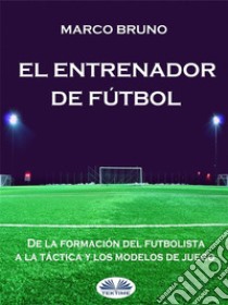 El Entrenador De FútbolDe La Formación Del Futbolista A La Táctica Y Los Modelos De Juego. E-book. Formato EPUB ebook di Marco Bruno