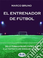 El Entrenador De FútbolDe La Formación Del Futbolista A La Táctica Y Los Modelos De Juego. E-book. Formato EPUB ebook