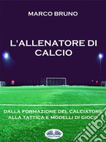 L'Allenatore Di CalcioDalla Formazione Del Calciatore Alla Tattica E Modelli Di Gioco. E-book. Formato EPUB ebook di Marco Bruno