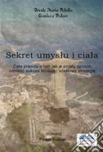 Sekret Umyslu I CialaCala Prawda O Tym Jak W Prosty Sposób Odniesc Sukces Stosujac Wlasciwe Strategie. E-book. Formato EPUB ebook di Oreste Maria Petrillo