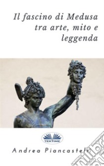 Il fascino di Medusa tra arte, mito e leggenda. E-book. Formato EPUB ebook di Andrea Piancastelli