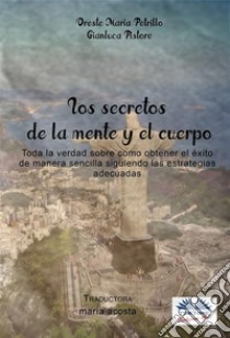 Los Secretos De La Mente Y El CuerpoToda La Verdad Sobre Como Obtener El Éxito De Manera Sencilla Siguiendo Las Estrategias Adecuadas. E-book. Formato EPUB ebook di Oreste Maria Petrillo